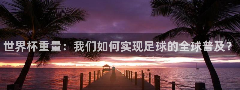 世界杯小组赛赛程：世界杯重量：我们如何实现足球的全球普及？