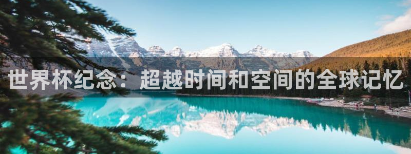 世界杯官网入口：世界杯纪念：超越时间和空间的全球记忆